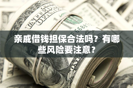 济南亲戚借钱担保合法吗？有哪些风险要注意？