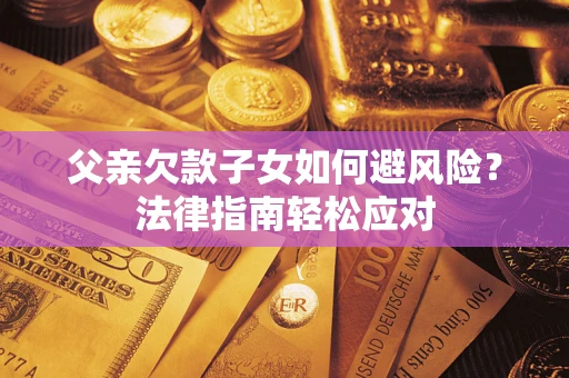 济南父亲欠款子女如何避风险？法律指南轻松应对