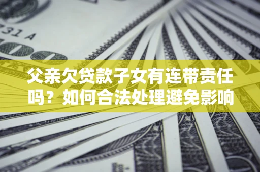 济南父亲欠贷款子女有连带责任吗？如何合法处理避免影响？